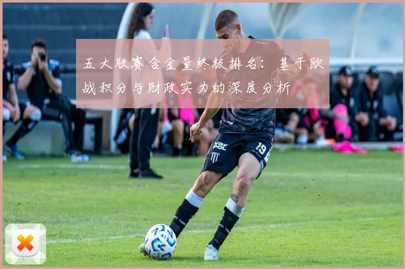 五大联赛含金量终极排名：基于欧战积分与财政实力的深度分析