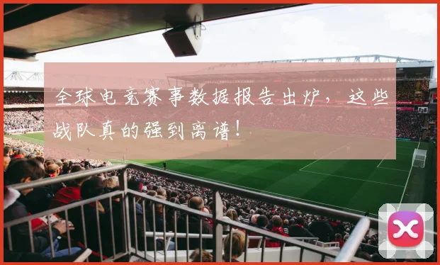 全球电竞赛事数据报告出炉，这些战队真的强到离谱！