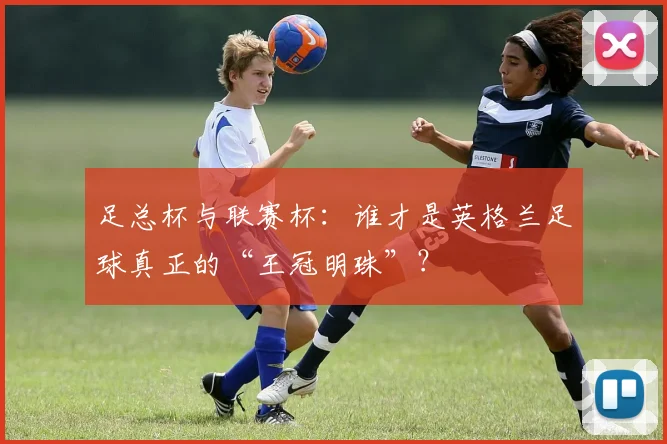 足总杯与联赛杯：谁才是英格兰足球真正的“王冠明珠”？