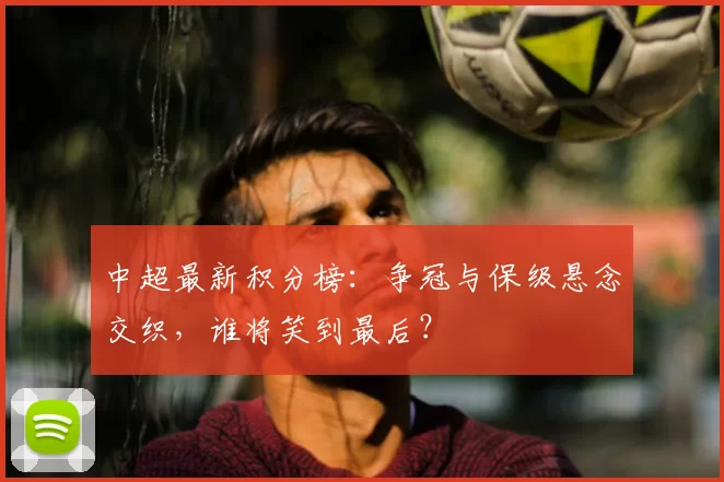 中超最新积分榜:争冠与保级悬念交织,谁将笑到最后?