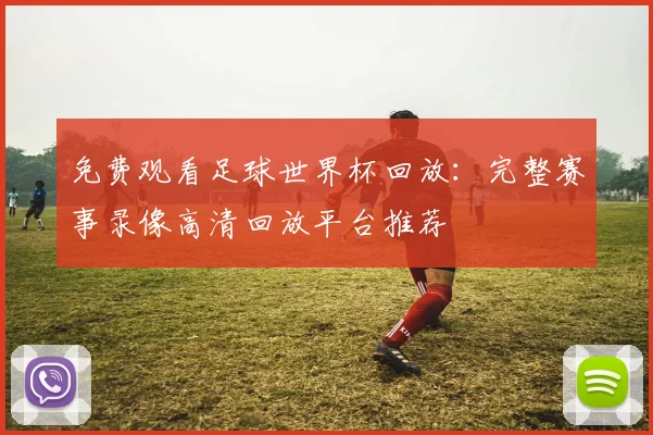 免费观看足球世界杯回放:完整赛事录像高清回放平台推荐