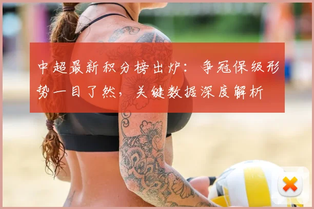 中超最新积分榜出炉:争冠保级形势一目了然,关键数据深度解析