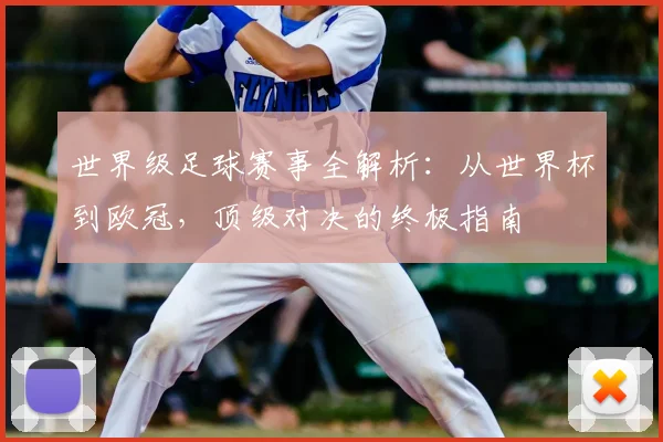 世界级足球赛事全解析:从世界杯到欧冠,顶级对决的终极指南