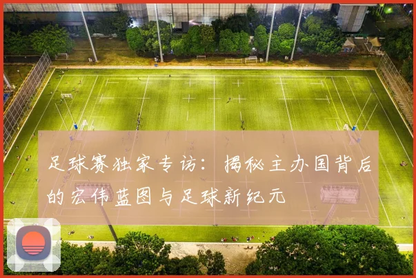 足球赛独家专访：揭秘主办国背后的宏伟蓝图与足球新纪元