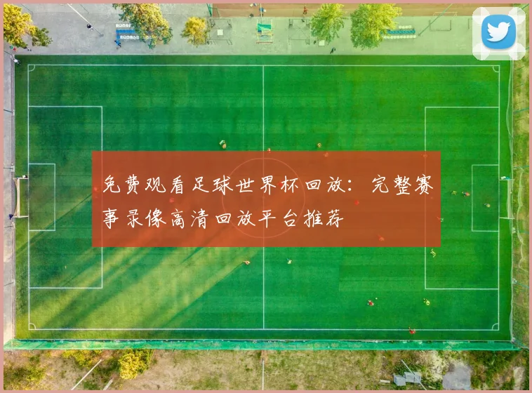 免费观看足球世界杯回放：完整赛事录像高清回放平台推荐