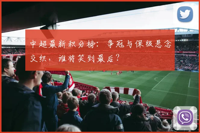 中超最新积分榜：争冠与保级悬念交织，谁将笑到最后？