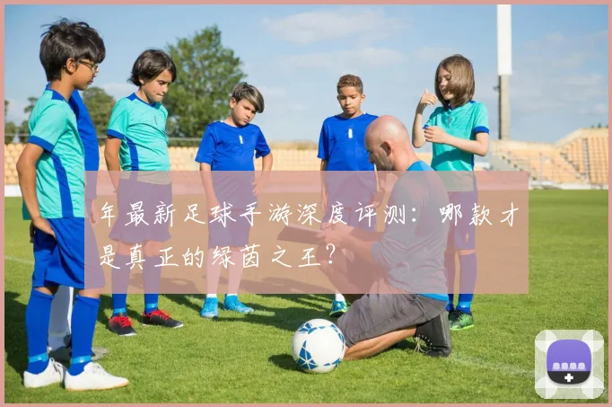 年最新足球手游深度评测:哪款才是真正的绿茵之王?