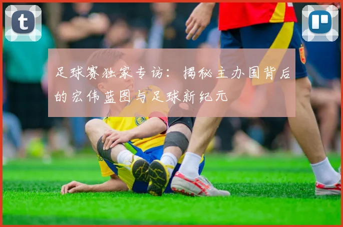 足球赛独家专访：揭秘主办国背后的宏伟蓝图与足球新纪元