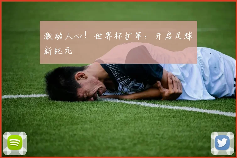 激动人心!世界杯扩军,开启足球新纪元