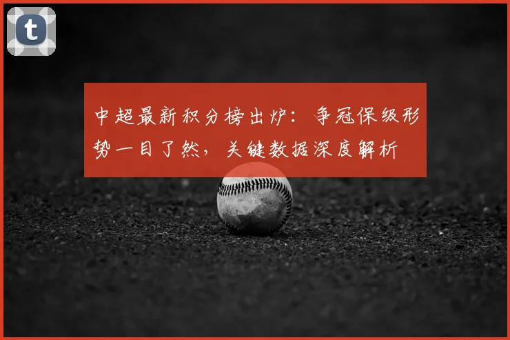 中超最新积分榜出炉：争冠保级形势一目了然，关键数据深度解析