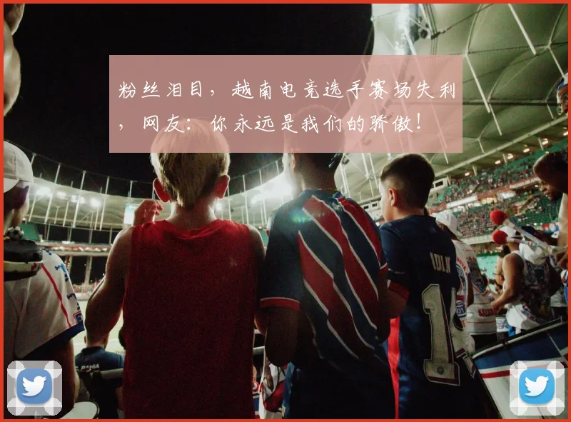 粉丝泪目,越南电竞选手赛场失利,网友:你永远是我们的骄傲!