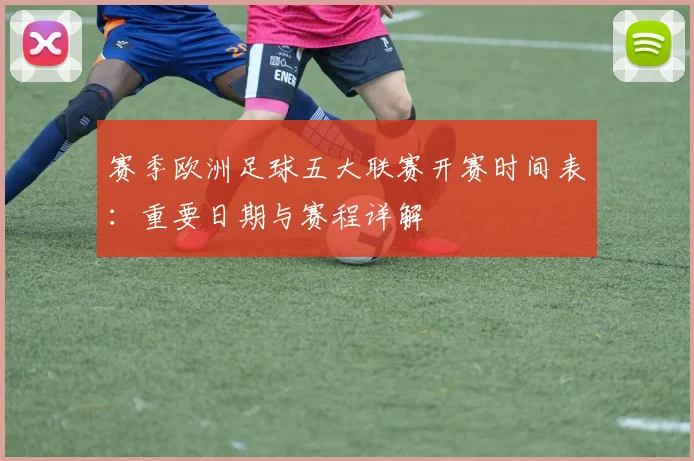 赛季欧洲足球五大联赛开赛时间表：重要日期与赛程详解
