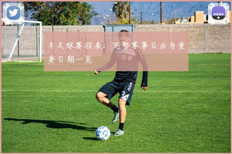 年足球赛程表：完整赛事日历与重要日期一览