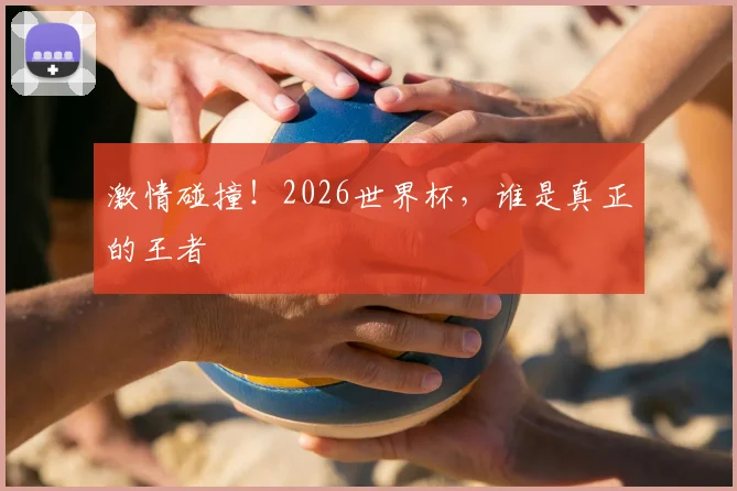 激情碰撞!2026世界杯,谁是真正的王者