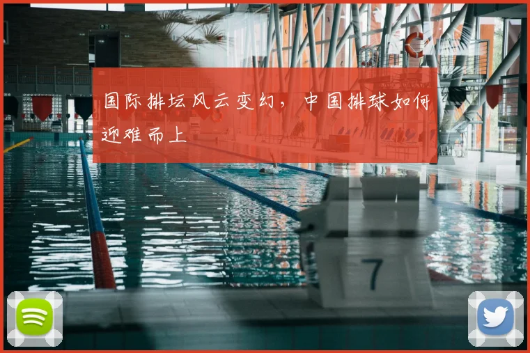 国际排坛风云变幻,中国排球如何迎难而上